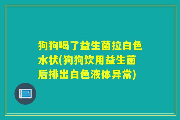 狗狗喝了益生菌拉白色水状(狗狗饮用益生菌后排出白色液体异常)