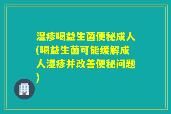 湿疹喝益生菌便秘成人(喝益生菌可能缓解成人湿疹并改善便秘问题)