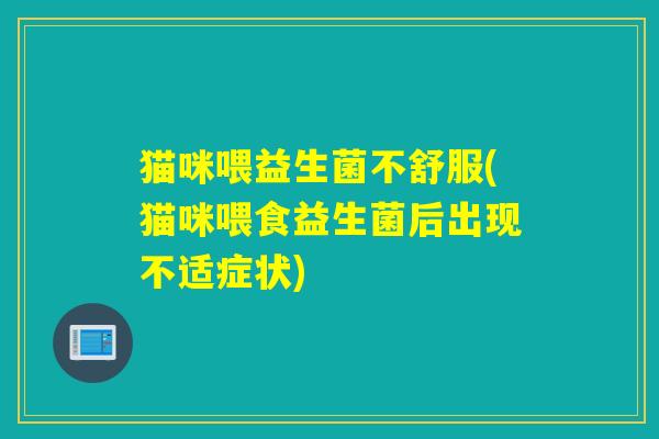 猫咪喂益生菌不舒服(猫咪喂食益生菌后出现不适症状)