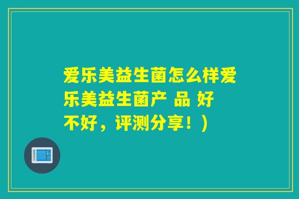 爱乐美益生菌怎么样爱乐美益生菌产 品 好不好，评测分享！)