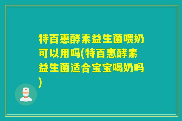 特百惠酵素益生菌喂奶可以用吗(特百惠酵素益生菌适合宝宝喝奶吗)