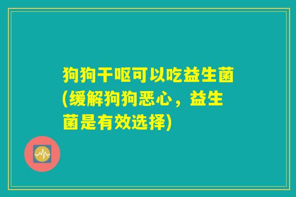 狗狗干呕可以吃益生菌(缓解狗狗恶心,益生菌是有效选择) 狗狗干呕可以吃益生菌(缓解狗狗恶心,益生菌是有效选择)