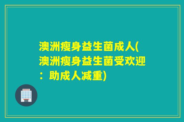 澳洲瘦身益生菌成人(澳洲瘦身益生菌受欢迎：助成人减重)