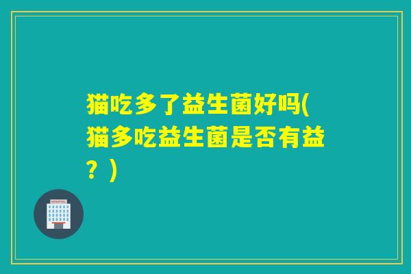 猫吃多了益生菌好吗(猫多吃益生菌是否有益？)