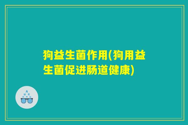 详细阅读:狗益生菌作用(狗用益生菌促进肠道健康) 狗益生菌作用(狗用益生菌促进肠道健康)