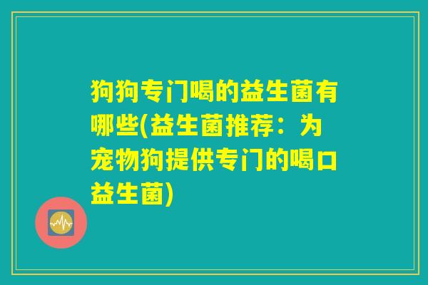 狗狗专门喝的益生菌有哪些(益生菌推荐：为宠物狗提供专门的喝口益生菌)
