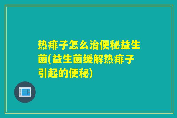 热痱子怎么治便秘益生菌(益生菌缓解热痱子引起的便秘)