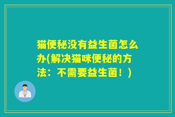猫便秘没有益生菌怎么办(解决猫咪便秘的方法：不需要益生菌！)
