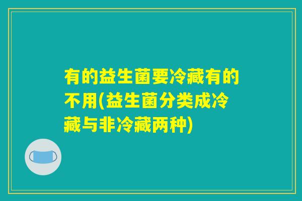 详细阅读:有的益生菌要冷藏有的不用(益生菌分类成冷藏与非冷藏两种) 有的益生菌要冷藏有的不用(益生菌分类成冷藏与非冷藏两种)