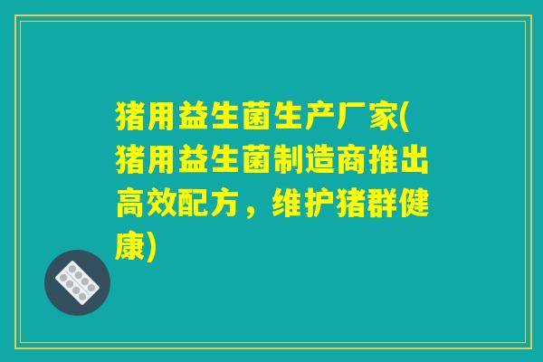 猪用益生菌生产厂家(猪用益生菌制造商推出高效配方，维护猪群健康)