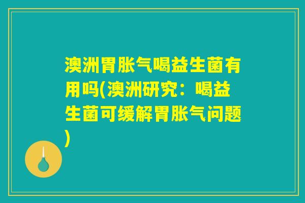 澳洲胃胀气喝益生菌有用吗(澳洲研究：喝益生菌可缓解胃胀气问题)