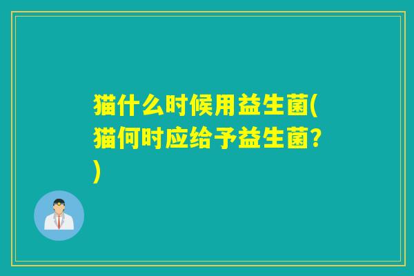 猫什么时候用益生菌(猫何时应给予益生菌？)