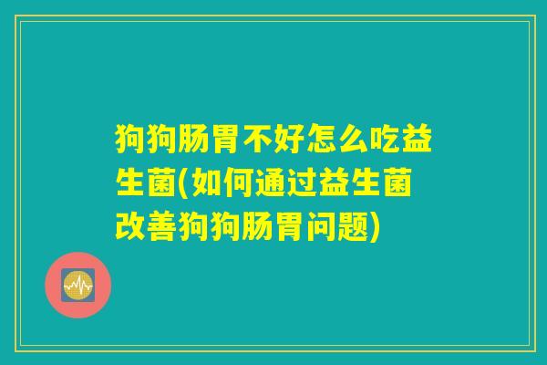 狗狗肠胃不好怎么吃益生菌(如何通过益生菌改善狗狗肠胃问题)