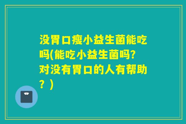 没胃口瘦小益生菌能吃吗(能吃小益生菌吗？对没有胃口的人有帮助？)