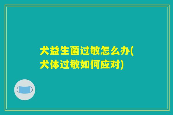 犬益生菌过敏怎么办(犬体过敏如何应对)