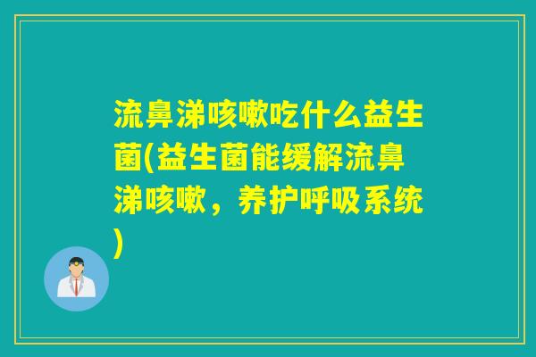 流鼻涕咳嗽吃什么益生菌(益生菌能缓解流鼻涕咳嗽，养护呼吸系统)