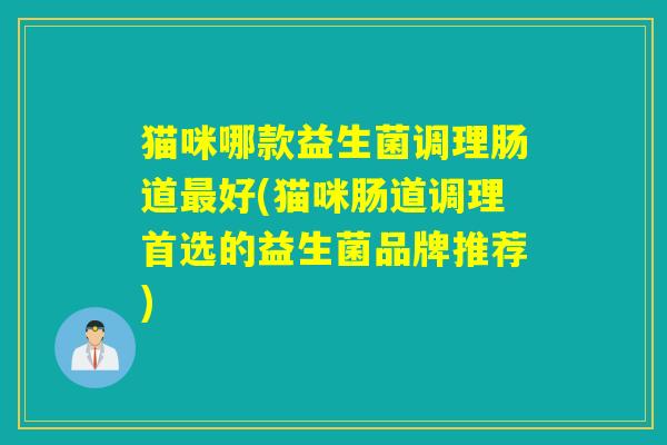 猫咪哪款益生菌调理肠道最好(猫咪肠道调理首选的益生菌品牌推荐)