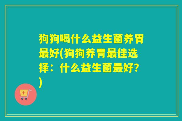 狗狗喝什么益生菌养胃最好(狗狗养胃最佳选择：什么益生菌最好？)