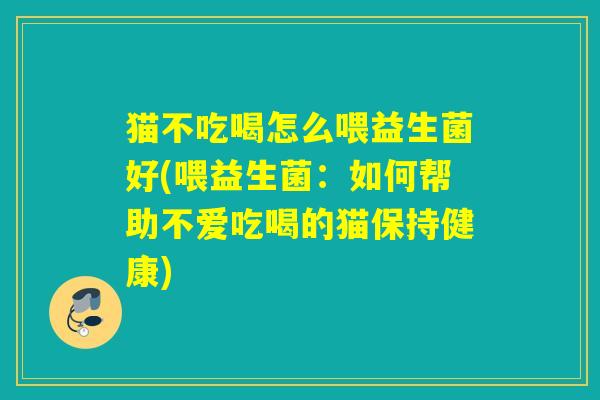 猫不吃喝怎么喂益生菌好(喂益生菌：如何帮助不爱吃喝的猫保持健康)