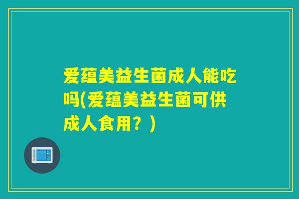 爱蕴美益生菌成人能吃吗(爱蕴美益生菌可供成人食用？)