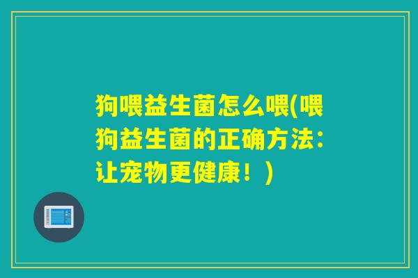 狗喂益生菌怎么喂(喂狗益生菌的正确方法：让宠物更健康！)