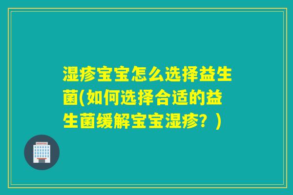宝宝怎么选择益生菌(如何选择合适的益生菌缓解宝宝?) 宝宝怎么选择益生菌(如何选择合适的益生菌缓解宝宝?)