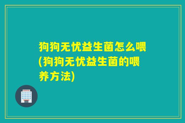 狗狗无忧益生菌怎么喂(狗狗无忧益生菌的喂养方法)