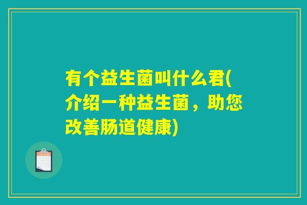 有个益生菌叫什么君(介绍一种益生菌，助您改善肠道健康)