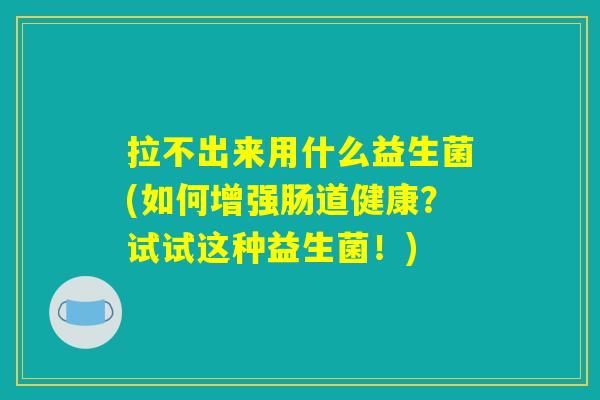 详细阅读:拉不出来用什么益生菌(如何增强肠道健康?试试这种益生菌!) 拉不出来用什么益生菌(如何增强肠道健康?试试这种益生菌!)