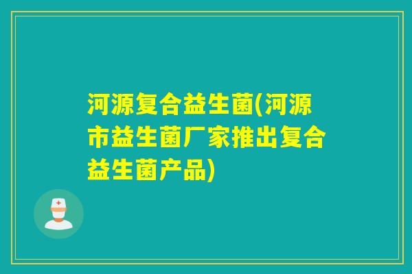 河源复合益生菌(河源市益生菌厂家推出复合益生菌产品)