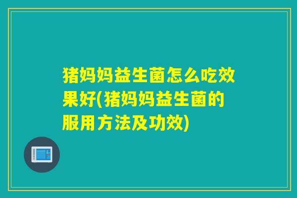 猪妈妈益生菌怎么吃效果好(猪妈妈益生菌的服用方法及功效)
