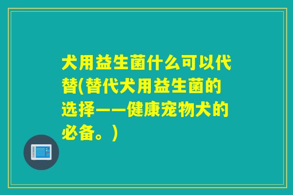 犬用益生菌什么可以代替(替代犬用益生菌的选择——健康宠物犬的必备。)