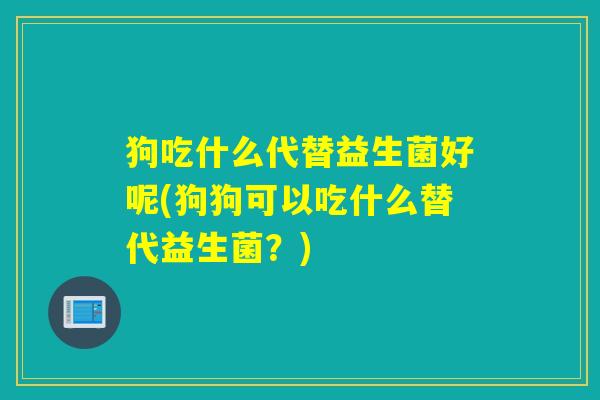 狗吃什么代替益生菌好呢(狗狗可以吃什么替代益生菌？)
