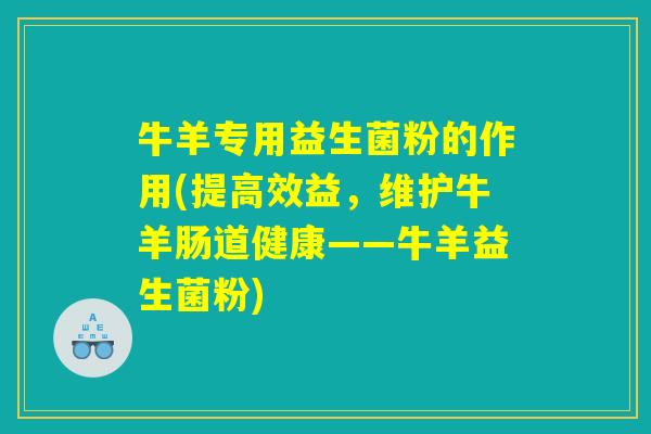 牛羊专用益生菌粉的作用(提高效益，维护牛羊肠道健康——牛羊益生菌粉)