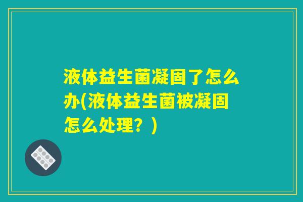 液体益生菌凝固了怎么办(液体益生菌被凝固怎么处理？)