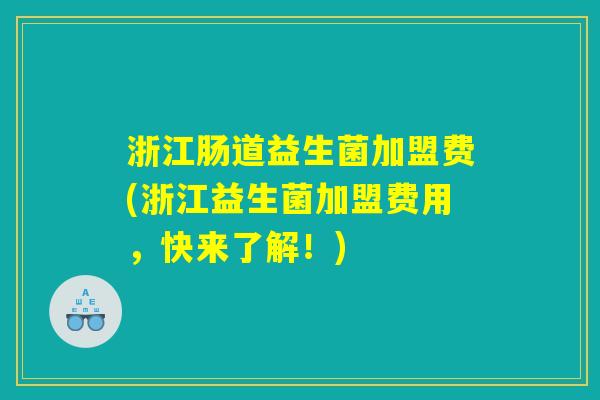浙江肠道益生菌加盟费(浙江益生菌加盟费用，快来了解！)