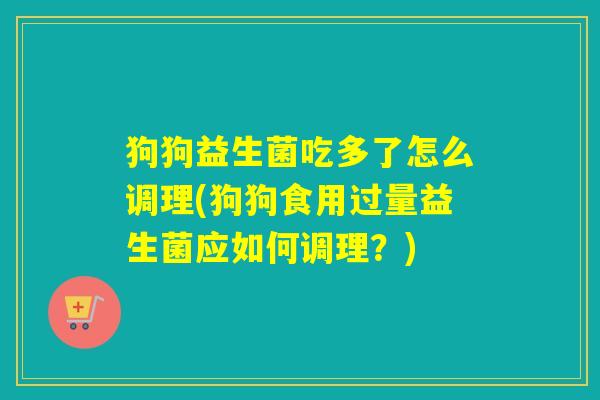 狗狗益生菌吃多了怎么调理(狗狗食用过量益生菌应如何调理？)
