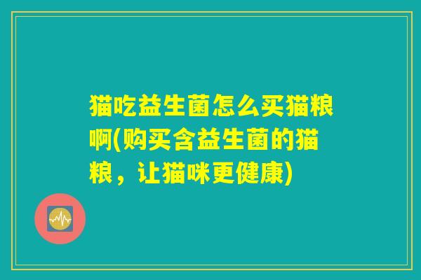 猫吃益生菌怎么买猫粮啊(购买含益生菌的猫粮，让猫咪更健康)
