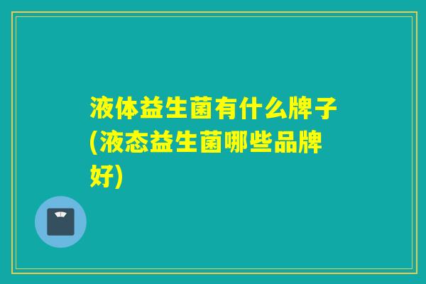 液体益生菌有什么牌子(液态益生菌哪些品牌好)