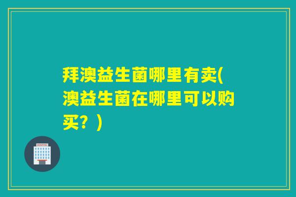 拜澳益生菌哪里有卖(澳益生菌在哪里可以购买？)