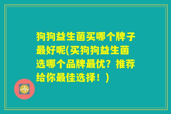 狗狗益生菌买哪个牌子好呢(买狗狗益生菌选哪个品牌优?推荐给你佳选择!) 狗狗益生菌买哪个牌子好呢(买狗狗益生菌选哪个品牌优?推荐给你佳选择!)