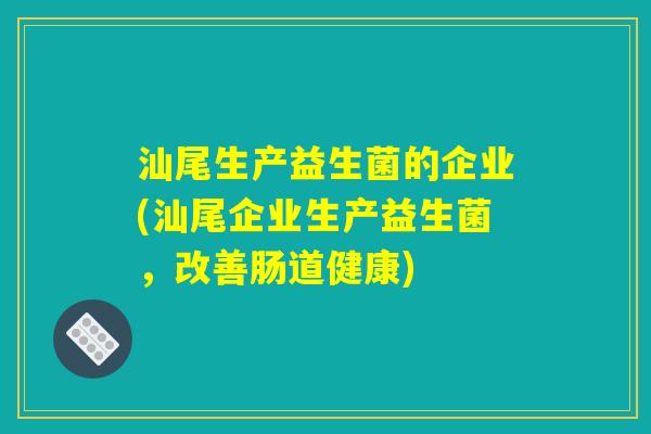 汕尾生产益生菌的企业(汕尾企业生产益生菌，改善肠道健康)