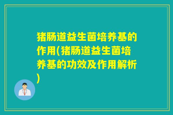 猪肠道益生菌培养基的作用(猪肠道益生菌培养基的功效及作用解析)