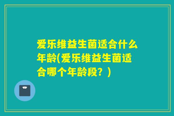 爱乐维益生菌适合什么年龄(爱乐维益生菌适合哪个年龄段？)