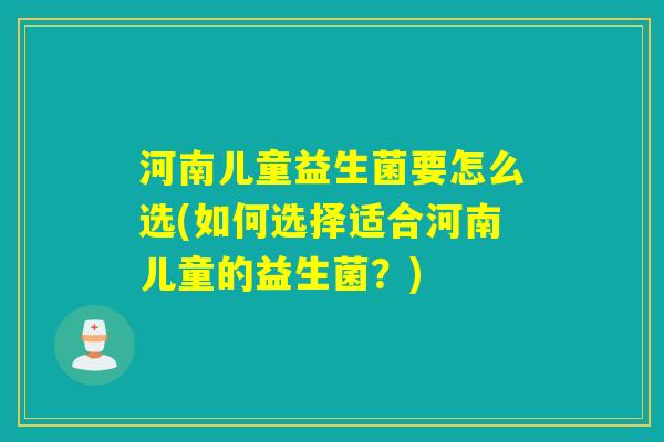 河南儿童益生菌要怎么选(如何选择适合河南儿童的益生菌？)