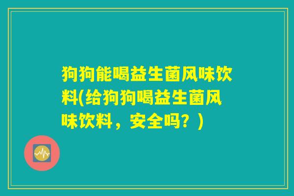 狗狗能喝益生菌风味饮料(给狗狗喝益生菌风味饮料，安全吗？)