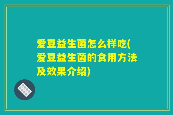 爱豆益生菌怎么样吃(爱豆益生菌的食用方法及效果介绍)
