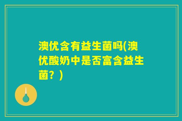 澳优含有益生菌吗(澳优酸奶中是否富含益生菌？)