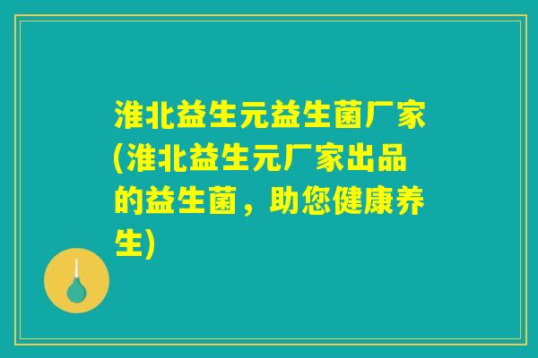 淮北益生元益生菌厂家(淮北益生元厂家出品的益生菌，助您健康养生)