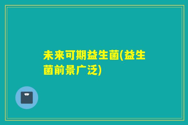 未来可期益生菌(益生菌前景广泛)
